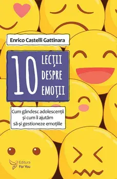 10 lectii despre emotii. Cum gandesc adolescentii si cum ii ajutam sa-si gestioneze emotiile/ Enrico Castelli Gattinara