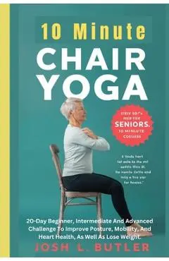 10 Minute Chair Yoga for Seniors Over 60: 20-Day Beginner, Intermediate And Advanced Challenge To Improve Posture, Mobility, And Heart Health, As Well - Josh L. Butler