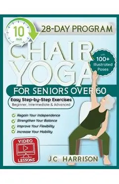 10-Minute Chair Yoga for Seniors Over 60: 28-Day Program Over 100 Illustrated Poses & Exercises For Better Flexibility, Balance & Mobility Designed To - J. C. Harrison