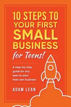 10 Steps to Your First Small Business (for Teens): A Step-By-Step Guide for Any Teen to Start Their Own Business, Paperback/Adam Lean