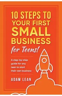 10 Steps to Your First Small Business (For Teens): A step-by-step guide for any teen to start their own business - Adam Lean