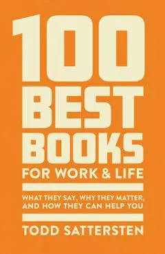 100 Best Books for Work and Life: What They Say, Why They Matter, and How They Can Help You - Todd Sattersten