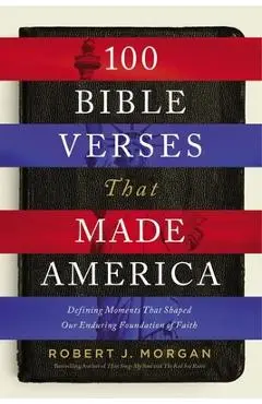 100 Bible Verses That Made America: Defining Moments That Shaped Our Enduring Foundation of Faith - Robert J. Morgan