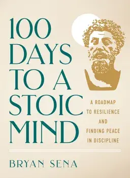 100 Days to a Stoic Mind. A Roadmap to Resilience and Finding Peace in Discipline, Hardback/Bryan Sena