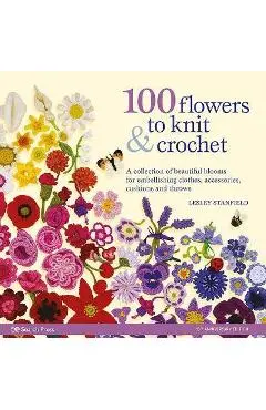 100 Flowers to Knit & Crochet: A Collection of Beautiful Blooms for Embellishing Clothes, Accessories, Cushions and Throws - Lesley Stanfield