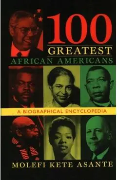 100 Greatest African Americans: A Biographical Encyclopedia - Molefi Kete Asante