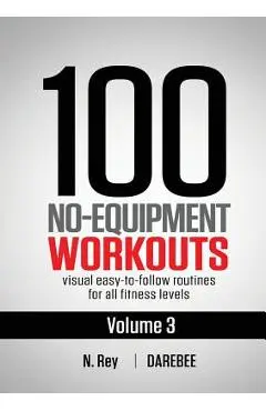 100 No-Equipment Workouts Vol. 3: Easy to Follow Home Workout Routines with Visual Guides for All Fitness Levels - N. Rey