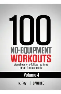 100 No-Equipment Workouts Vol. 4: Easy to Follow Darebee Home Workout Routines with Visual Guides for All Fitness Levels - N. Rey