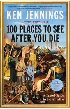 100 Places to See After You Die: A Travel Guide to the Afterlife - Ken Jennings