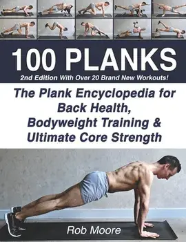100 Planks: The Plank Encyclopedia for Back Health, Bodyweight Training, and Ultimate Core Strength, Paperback/Rob Moore