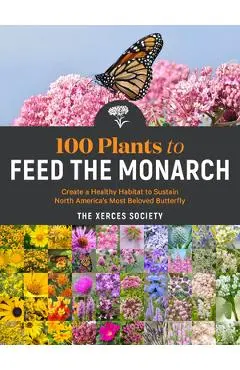 100 Plants to Feed the Monarch: Create a Healthy Habitat to Sustain North America's Most Beloved Butterfly - The Xerces Society