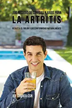 100 Recetas de Comidas y Jugos para la Artritis: Reduzca el Dolor y Disconformidad Naturalmente, Paperback/Joe Correa