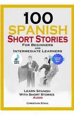 100 Spanish Short Stories for Beginners and Intermediate Learners Learn Spanish with Short Stories + Audio: Spanish Edition Foreign Language Book 1 - Christian Stahl
