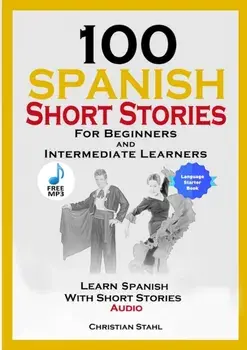 100 Spanish Short Stories for Beginners and Intermediate Learners Learn Spanish with Short Stories Audio: Spanish Edition Foreign Language Book 1/Christian Stahl
