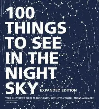 100 Things to See in the Night Sky, Expanded Edition: Your Illustrated Guide to the Planets, Satellites, Constellations, and More, Hardcover/Dean Regas