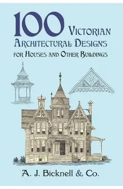 100 Victorian Architectural Designs for Houses and Other Buildings - A. J. Bicknell &. Co