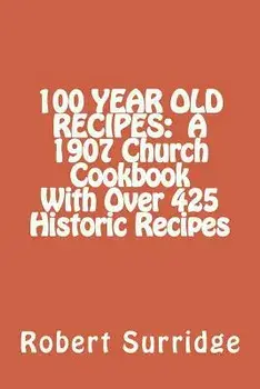 100 Year Old Recipes: A 1907 Church Cookbook With Over 425 Historic Recipes, Paperback/Robert W. Surridge D. Ed