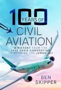 100 Years of Civil Aviation. A History from the 1919 Paris Convention to Retiring the Jumbo Jet, Hardback/Ben Skipper