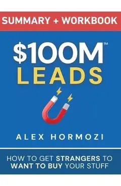 $100M Leads Summary & Workbook: How to Get Strangers To Want To Buy Your Stuff - Alex Hormozi