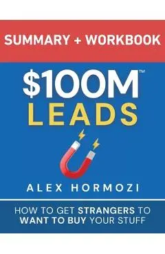 $100M Leads Summary & Workbook: How to Get Strangers To Want To Buy Your Stuff - Alex Hormozi
