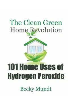 101 Home Uses of Hydrogen Peroxide: The Clean Green Home Revolution - Mundt Becky