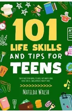 101 Life Skills and Tips for Teens - How to succeed in school, boost your self-confidence, set goals, save money, cook, clean, start a business and lo - Matilda Walsh