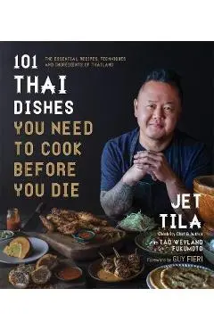 101 Thai Dishes You Need to Cook Before You Die: The Essential Recipes, Techniques and Ingredients of Thailand - Jet Tila