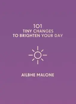 101 Tiny Changes to Brighten Your Day, Hardcover/Ailbhe Malone