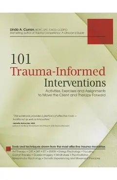 101 Trauma-Informed Interventions: Activities, Exercises and Assignments to Move the Client and Therapy Forward - Linda Curran