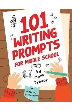 101 Writing Prompts for Middle School: Fun and Engaging Prompts for Stories, Journals, Essays, Opinions, and Writing Assignments - Mark Trevor