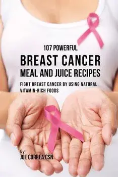 107 Powerful Breast Cancer Meal and Juice Recipes: Fight Breast Cancer by Using Natural Vitamin-Rich Foods, Paperback/Joe Correa