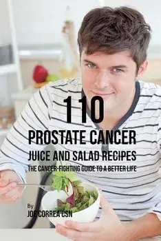 110 Prostate Cancer Juice and Salad Recipes: The Cancer-Fighting Guide to a Better Life, Paperback/Joe Correa