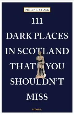 111 Dark Places in Scotland That You Shouldn't Miss - Philip R. Stone