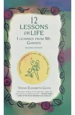 12 Lessons on Life I Learned From My Garden: Spiritual Guidance from the Vegetable Patch - Vivian Elisabeth Glyck