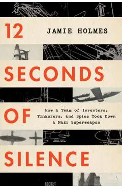 12 Seconds of Silence: How a Team of Inventors, Tinkerers, and Spies Took Down a Nazi Superweapon - Jamie Holmes
