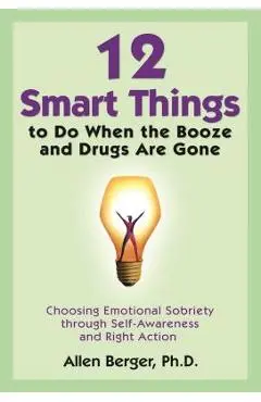 12 Smart Things to Do When the Booze and Drugs Are Gone: Choosing Emotional Sobriety Through Self-Awareness and Right Action - Allen Berger