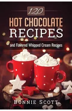 120 Hot Chocolate Recipes - Bonnie Scott