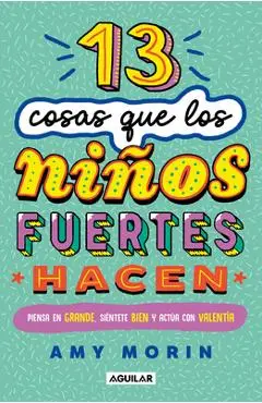 13 Cosas Que Los Niños Fuertes Hacen. Piensa En Grande, Siéntete Bien Y Actúa Con Valentía / 13 Things Strong Kids Do: Think Big, Feel Good, ACT Brave - Amy Morin