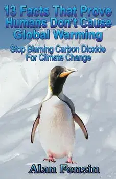 13 Facts That Prove Humans Don't Cause Global Warming: Stop Blaming Carbon Dioxide for Climate Change/Alan Fensin