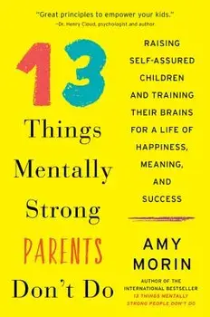 13 Things Mentally Strong Parents Don't Do: Raising Self-Assured Children and Training Their Brains for a Life of Happiness, Meaning, and Success, Paperback/Amy Morin