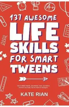 137 Awesome Life Skills for Smart Tweens How to Make Friends, Save Money, Cook, Succeed at School & Set Goals - For Pre Teens & Teenagers - Kate Rian