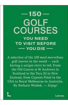 150 Golf Courses You Need to Visit Before You Die: A Selection of the 150 Most Marvelous Golf Courses in the World - Stefanie Waldek