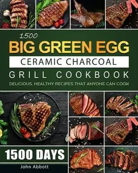 1500 Big Green Egg Ceramic Charcoal Grill Cookbook: 1500 Days Delicious, Healthy Recipes that Anyone Can Cook, Paperback/John Abbott