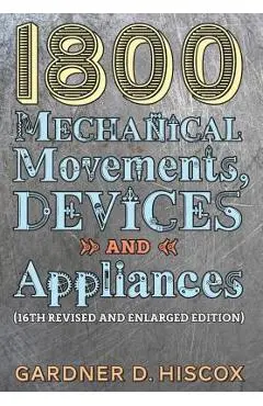 1800 Mechanical Movements, Devices and Appliances (16th enlarged edition) - Gardner D. Hiscox