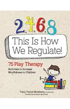 2, 4, 6, 8 This Is How We Regulate: 75 Play Therapy Activities to Increase Mindfulness in Children - Tracy Turner-bumberry