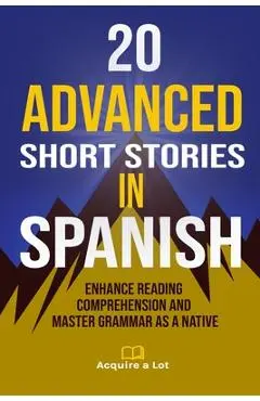 20 Advanced Short Stories in Spanish: Enhance Reading Comprehension and Master Grammar as a Native - Acquire A. Lot