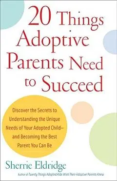 20 Things Adoptive Parents Need to Succeed: Discover the Secrets to Understanding the Unique Needs of Your Adopted Child-And Becoming the Best Parent - Sherrie Eldridge