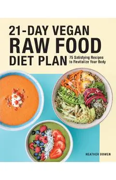 21-Day Vegan Raw Food Diet Plan: 75 Satisfying Recipes to Revitalize Your Body - Heather Bowen
