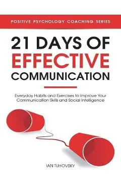 21 Days of Effective Communication: Everyday Habits and Exercises to Improve Your Communication Skills and Social Intelligence - Ian Tuhovsky
