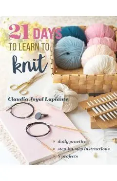 21 Days to Learn to Knit: Daily Practice, Step-By-Step Instructions, 8 Projects - Claudia Joyal Laplante